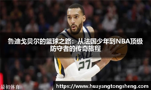 鲁迪戈贝尔的篮球之路：从法国少年到NBA顶级防守者的传奇旅程